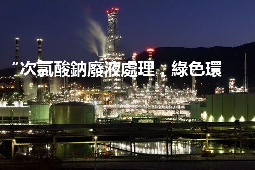 “次氯酸鈉廢液處理，綠色環(huán)保新篇章！”